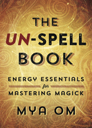 The Un-Spell Book: Energy Essentials for Mastering Magick