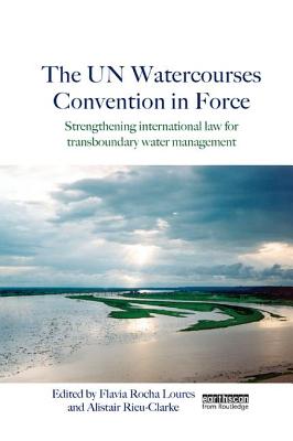 The UN Watercourses Convention in Force: Strengthening International Law for Transboundary Water Management - Loures, Flavia Rocha (Editor), and Rieu-Clarke, Alistair (Editor)