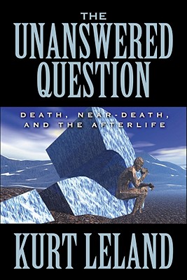 The Unanswered Question: Death, Near-Death, and the Afterlife: Death, Near-Death, and the Afterlife - Leland, Kurt