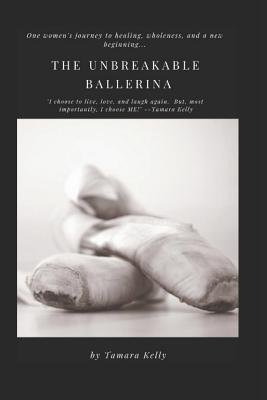 The Unbreakable Ballerina: My Journey to Wholeness and a New Beginning - Kelly, Tamara