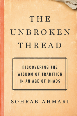 The Unbroken Thread: Discovering the Wisdom of Tradition in an Age of Chaos - Ahmari, Sohrab