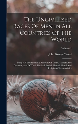 The Uncivilized Races Of Men In All Countries Of The World: Being A Comprehensive Account Of Their Manners And Customs, And Of Their Physical, Social, Mental, Moral And Religious Characteristics; Volume 1 - Wood, John George