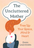 The Uncluttered Mother: Free Up Your Space, Mind & Heart
