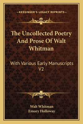 The Uncollected Poetry And Prose Of Walt Whitman: With Various Early Manuscripts V2 - Whitman, Walt, and Holloway, Emory (Editor)