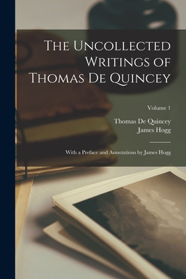 The Uncollected Writings of Thomas de Quincey: With a Preface and Annotations by James Hogg; Volume 1 - de Quincey, Thomas, and Hogg, James