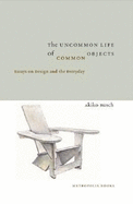 The Uncommon Life of Common Objects: Essays on Design and the Everyday
