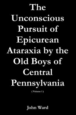 The Unconscious Pursuit of Epicurean Ataraxia by the Old Boys of Central Pennsylvania - Ward, John