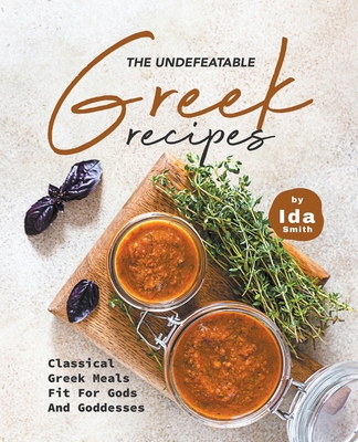 The Undefeatable Greek Recipes: Classical Greek Meals Fit for Gods And Goddesses - Smith, Ida