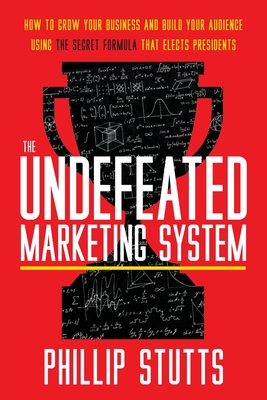 The Undefeated Marketing System: How to Grow Your Business and Build Your Audience Using the Secret Formula That Elects Presidents - Stutts, Phillip