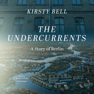 The Undercurrents: A Story of Berlin - Bell, Kirsty, and Pickup, Rachel (Read by)