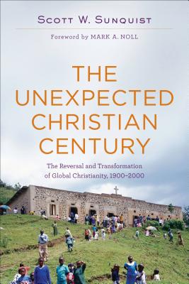The Unexpected Christian Century - The Reversal and Transformation of Global Christianity, 1900-2000 - Sunquist, Scott W., and Noll, Mark