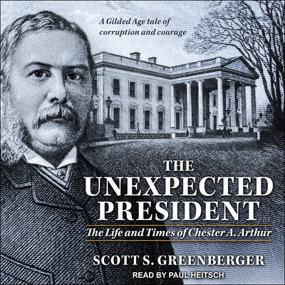 The Unexpected President: The Life and Times of Chester A. Arthur - Greenberger, Scott S, and Heitsch, Paul (Narrator)