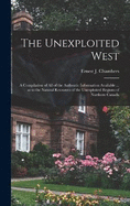 The Unexploited West: A Compilation of all of the Authentic Information Available ... as to the Natural Resources of the Unexploited Regions of Northern Canada
