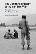 The Unfinished History of the Iran-Iraq War: Faith, Firepower, and Iran's Revolutionary Guards