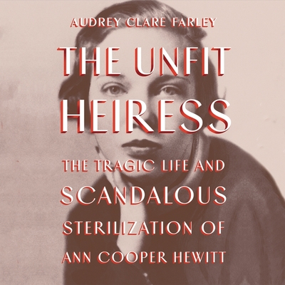 The Unfit Heiress: The Tragic Life and Scandalous Sterilization of Ann Cooper Hewitt - Farley, Audrey Clare, and Flanagan, Lisa (Read by)