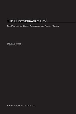 The Ungovernable City: The Politics of Urban Problems and Policy Making - Yates, Douglas T