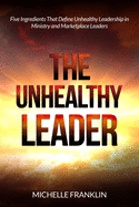 The Unhealthy Leader: Five Ingredients That Define Unhealthy Leadership in Ministry and Marketplace Leaders