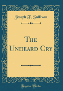 The Unheard Cry (Classic Reprint)