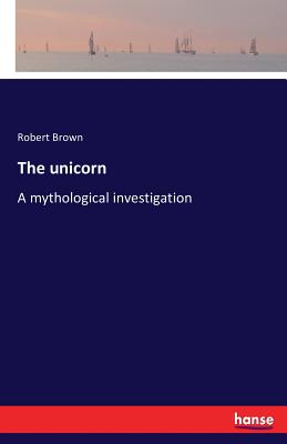 The unicorn: A mythological investigation - Brown, Robert, Dr.