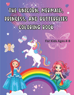 The Unicorn, Mermaid, Princess, and Butterflies Coloring Book: For Kids Ages 4 - 8