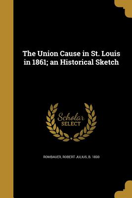 The Union Cause in St. Louis in 1861; an Historical Sketch - Rombauer, Robert Julius B 1830 (Creator)