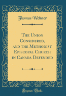 The Union Considered, and the Methodist Episcopal Church in Canada Defended (Classic Reprint)