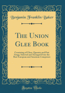 The Union Glee Book: Consisting of Glees, Quartets and Part Songs, Selected and Arranged from the Best European and American Composers (Classic Reprint)