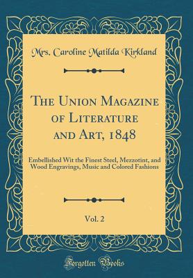 The Union Magazine of Literature and Art, 1848, Vol. 2: Embellished Wit the Finest Steel, Mezzotint, and Wood Engravings, Music and Colored Fashions (Classic Reprint) - Kirkland, Mrs Caroline Matilda