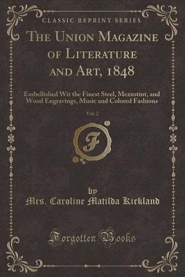 The Union Magazine of Literature and Art, 1848, Vol. 2: Embellished Wit the Finest Steel, Mezzotint, and Wood Engravings, Music and Colored Fashions (Classic Reprint) - Kirkland, Mrs Caroline Matilda