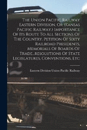 The Union Pacific Railway Eastern Division, Or (kansas Pacific Railway.) Importance Of Its Route To All Sections Of The Country. Petition Of Sixty Railroad Presidents, Memorials Of Boards Of Trade...resolutions Of State Legislatures, Conventions, Etc