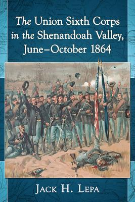 The Union Sixth Corps in the Shenandoah Valley, June-October 1864 - Lepa, Jack H