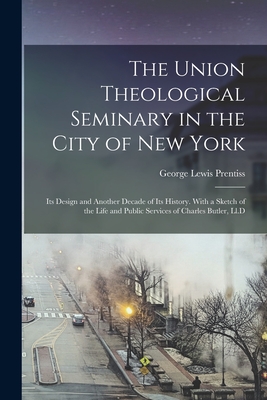 The Union Theological Seminary in the City of New York: Its Design and Another Decade of Its History. With a Sketch of the Life and Public Services of Charles Butler, Ll.D - Prentiss, George Lewis