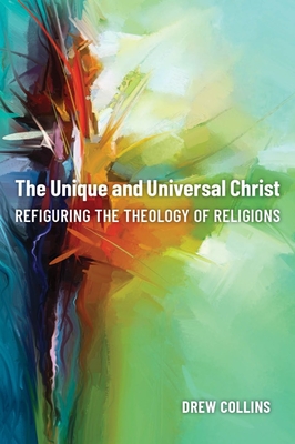 The Unique and Universal Christ: Refiguring the Theology of Religions - Collins, Drew