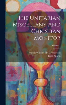 The Unitarian Miscellany And Christian Monitor; Volume 1 - Sparks, Jared, and Francis William Pitt Greenwood (Creator)