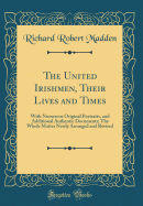 The United Irishmen, Their Lives and Times: With Numerous Original Poetraits, and Additional Authentic Documents; The Whole Matter Newly Arranged and Revised (Classic Reprint)