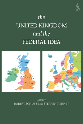 The United Kingdom and The Federal Idea - Schtze, Robert, Professor (Editor), and Tierney, Stephen (Editor)