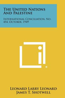 The United Nations and Palestine: International Conciliation, No. 454, October, 1949 - Leonard, Leonard Larry, and Shotwell, James T (Foreword by)