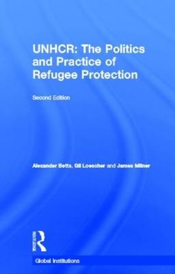 The United Nations High Commissioner for Refugees (UNHCR): The Politics and Practice of Refugee Protection - Betts, Alexander, and Loescher, Gil, and Milner, James