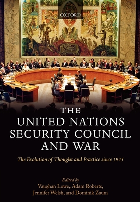 The United Nations Security Council and War: The Evolution of Thought and Practice Since 1945 - Lowe, Vaughan (Editor), and Roberts, Adam (Editor), and Welsh, Jennifer (Editor)