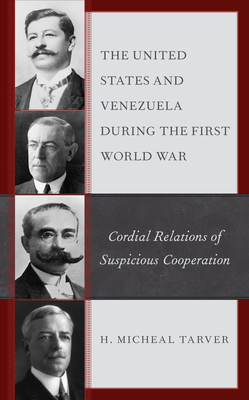 The United States and Venezuela during the First World War: Cordial Relations of Suspicious Cooperation - Tarver, H Micheal