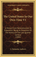 The United States in Our Own Time V1: A History from Reconstruction to Expansion; Being an Extension of the History of the Last Quarter Century (1904)