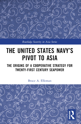 The United States Navy's Pivot to Asia: The Origins of a Cooperative Strategy for Twenty-First Century Seapower - Elleman, Bruce A