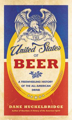 The United States of Beer: A Freewheeling History of the All-American Drink - Huckelbridge, Dane