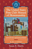 The United States Pony Club Manual of Horsemanship: Advanced Horsemanship B/Ha/A Levels