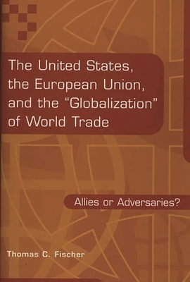 The United States, the European Union, and the Globalization of World Trade: Allies or Adversaries? - Fischer, Thomas C