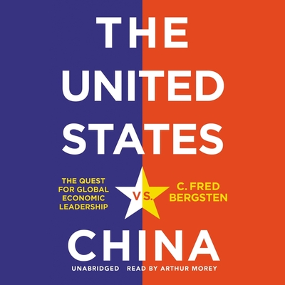 The United States vs. China: The Quest for Global Economic Leadership - Bergsten, C Fred, and Morey, Arthur (Read by)