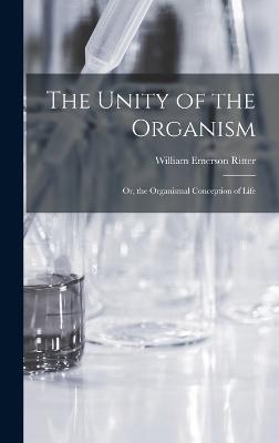 The Unity of the Organism; Or, the Organismal Conception of Life - Ritter, William Emerson