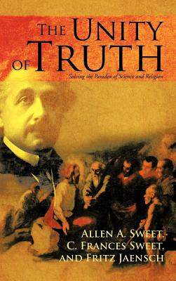 The Unity of Truth: Solving the Paradox of Science and Religion - Sweet, Allen a, and Sweet, C F