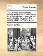 The Universal Accountant and Complete Merchant. in Two Volumes. by William Gordon, ... Corected [sic] and Revised by the Author. the Second Edition, ... of 2; Volume 2