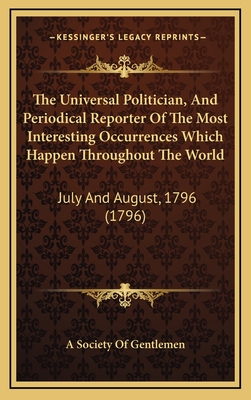 The Universal Politician, and Periodical Reporter of the Most Interesting Occurrences Which Happen Throughout the World: July and August, 1796 (1796) - A Society of Gentlemen